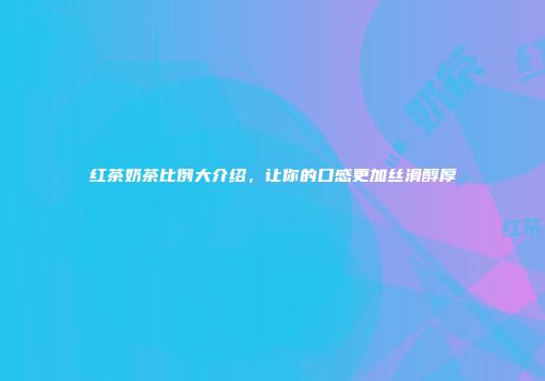 红茶奶茶比例大介绍，让你的口感更加丝滑醇厚