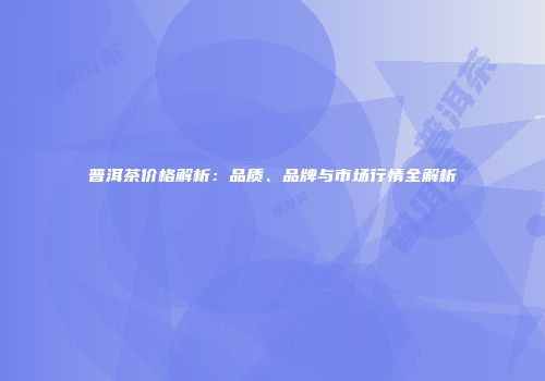 普洱茶价格解析：品质、品牌与市场行情全解析