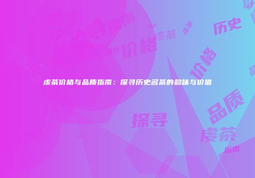 虔茶价格与品质指南：探寻历史名茶的韵味与价值