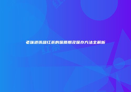 老味道铁罐红茶的保质期及保存方法全解析