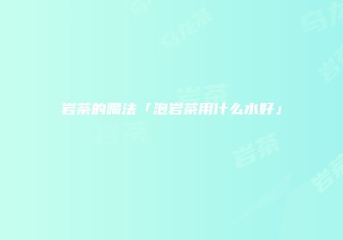 岩茶的喝法「泡岩茶用什么水好」