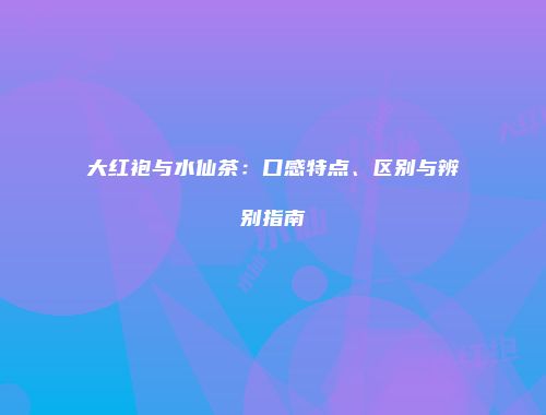 大红袍与水仙茶：口感特点、区别与辨别指南