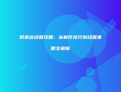 奶茶店经营攻略：从制作技巧到经营策略全解析