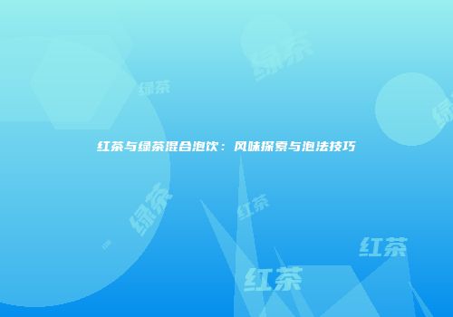 红茶与绿茶混合泡饮：风味探索与泡法技巧