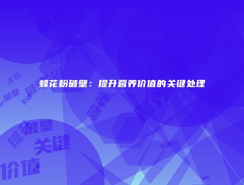 蜂花粉破壁：提升营养价值的关键处理