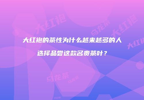 大红袍的茶性为什么越来越多的人选择品尝这款名贵茶叶？