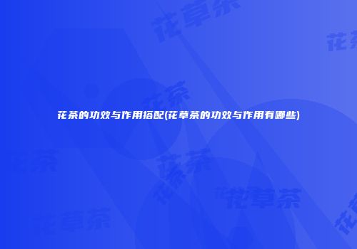 花茶的功效与作用搭配(花草茶的功效与作用有哪些)