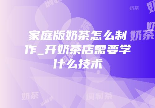 家庭版奶茶怎么制作_开奶茶店需要学什么技术