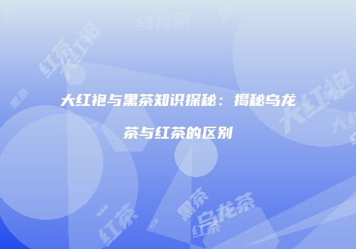 大红袍与黑茶知识探秘：揭秘乌龙茶与红茶的区别