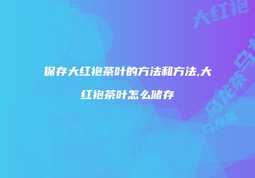 保存大红袍茶叶的方法和方法,大红袍茶叶怎么储存