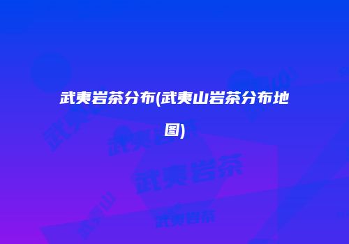 武夷岩茶分布(武夷山岩茶分布地图)