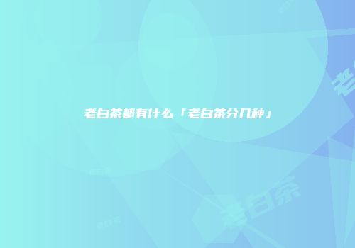 老白茶都有什么「老白茶分几种」