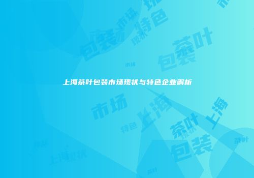 上海茶叶包装市场现状与特色企业解析