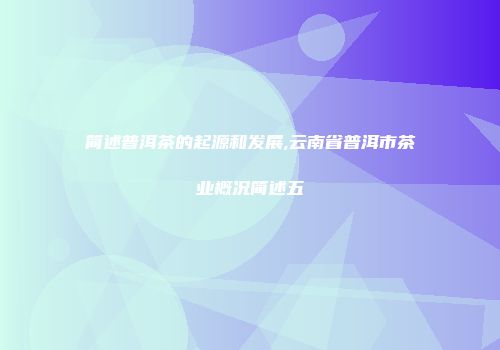 简述普洱茶的起源和发展,云南省普洱市茶业概况简述五