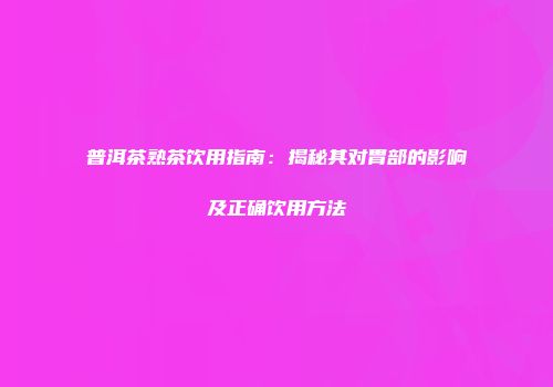 普洱茶熟茶饮用指南：揭秘其对胃部的影响及正确饮用方法