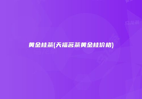 黄金桂茶(天福茗茶黄金桂价格)