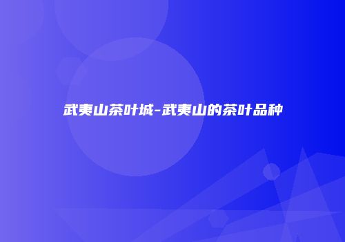 武夷山茶叶城-武夷山的茶叶品种