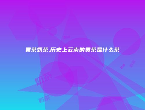 贡茶奶茶,历史上云南的贡茶是什么茶