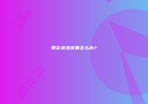 雨花茶泡发黄怎么办？
