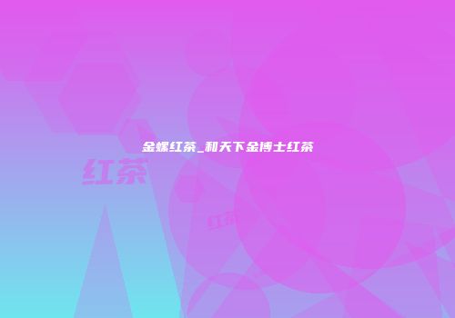 金螺红茶_和天下金博士红茶