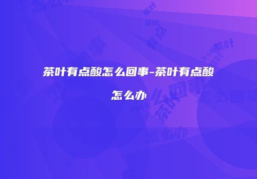 茶叶有点酸怎么回事-茶叶有点酸怎么办