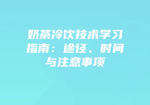 奶茶冷饮技术学习指南：途径、时间与注意事项