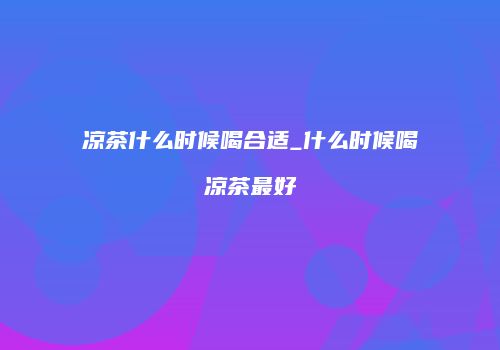 凉茶什么时候喝合适_什么时候喝凉茶最好