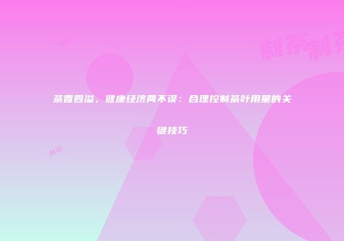 茶香四溢，健康经济两不误：合理控制茶叶用量的关键技巧