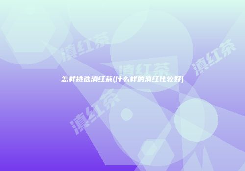 怎样挑选滇红茶(什么样的滇红比较好)