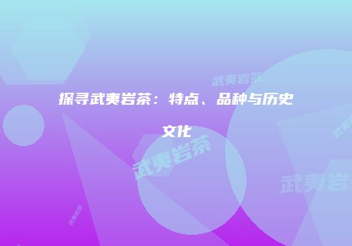 探寻武夷岩茶：特点、品种与历史文化