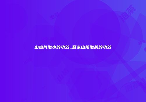 山楂片泡水的功效_薏米山楂泡茶的功效