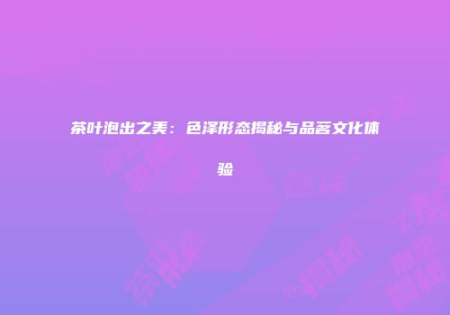 茶叶泡出之美：色泽形态揭秘与品茗文化体验