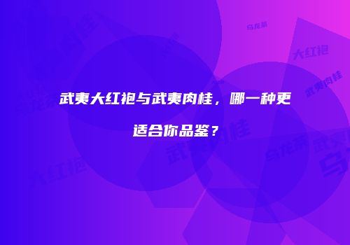 武夷大红袍与武夷肉桂，哪一种更适合你品鉴？