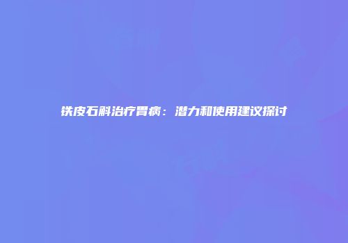 铁皮石斛治疗胃病：潜力和使用建议探讨