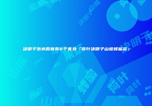 决明子泡水喝竟有6个害处「荷叶决明子山楂蜂蜜茶」