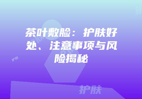 茶叶敷脸：护肤好处、注意事项与风险揭秘