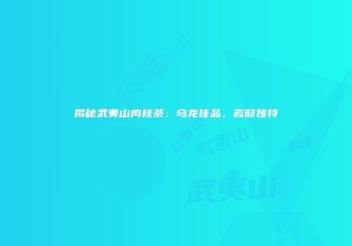 揭秘武夷山肉桂茶：乌龙佳品，岩韵独特