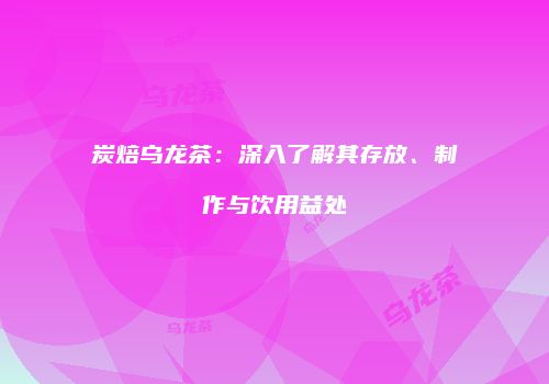 炭焙乌龙茶：深入了解其存放、制作与饮用益处
