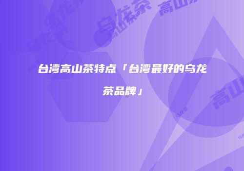 台湾高山茶特点「台湾最好的乌龙茶品牌」