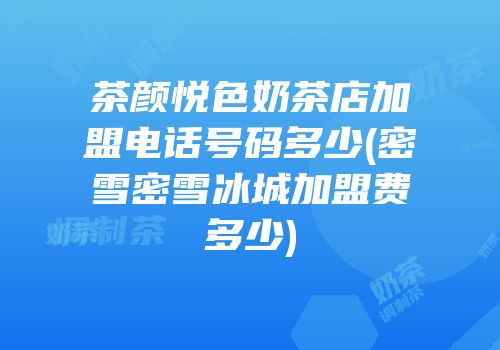 茶颜悦色奶茶店加盟电话号码多少(密雪密雪冰城加盟费多少)