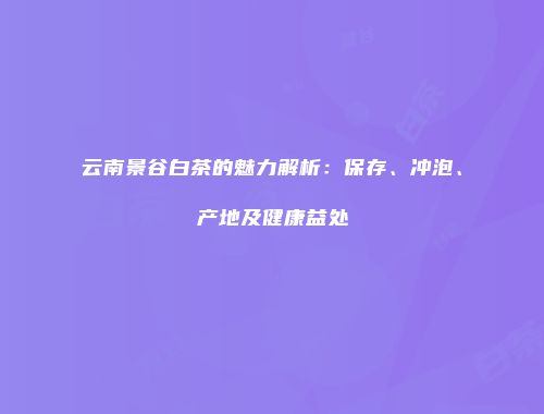 云南景谷白茶的魅力解析：保存、冲泡、产地及健康益处