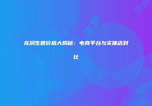 龙润生普价格大揭秘：电商平台与实体店对比