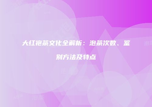 大红袍茶文化全解析：泡茶次数、鉴别方法及特点