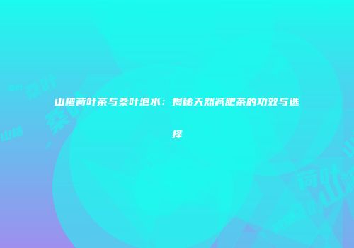 山楂荷叶茶与桑叶泡水：揭秘天然减肥茶的功效与选择
