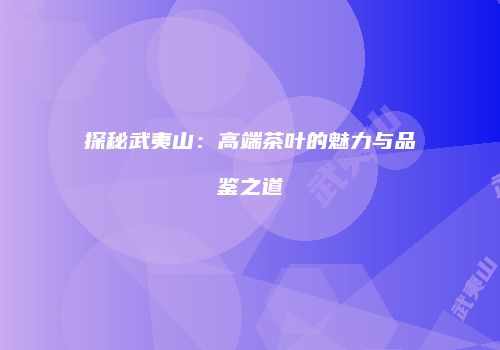 探秘武夷山：高端茶叶的魅力与品鉴之道