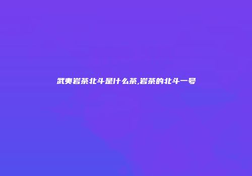 武夷岩茶北斗是什么茶,岩茶的北斗一号