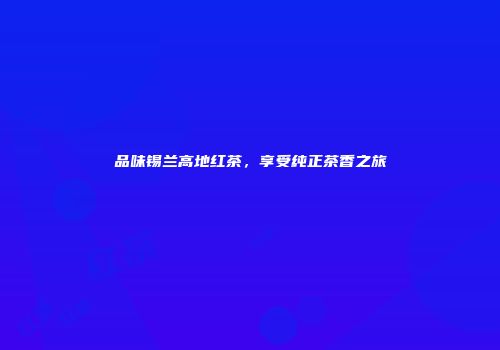 品味锡兰高地红茶，享受纯正茶香之旅