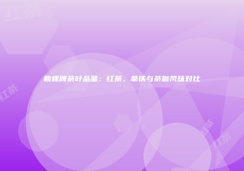 碧螺牌茶叶品鉴：红茶、拿铁与茶咖风味对比