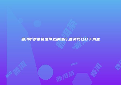 普洱市景点最值得去的地方,普洱网红打卡景点