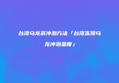 台湾乌龙茶冲泡方法「台湾冻顶乌龙冲泡温度」